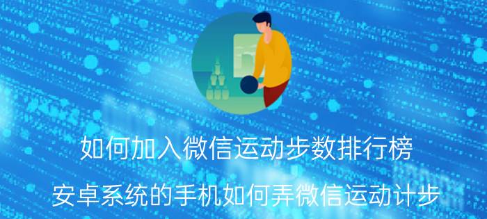 如何加入微信运动步数排行榜 安卓系统的手机如何弄微信运动计步？